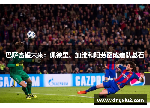 巴萨寄望未来:佩德里、加维和阿劳霍成建队基石 巴萨寄望未来:佩德里、加维和阿劳霍成建队基石