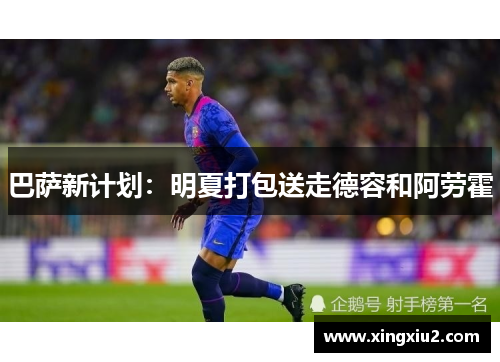 巴萨新计划:明夏打包送走德容和阿劳霍 巴萨新计划:明夏打包送走德容和阿劳霍